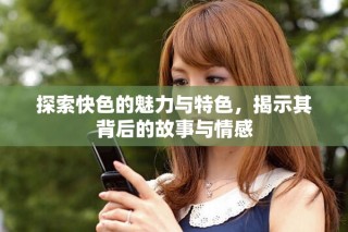 探索快色的魅力與特色，揭示其背后的故事與情感