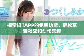 探索抖抈APP的免費(fèi)功能，輕松享受社交和創(chuàng)作樂趣