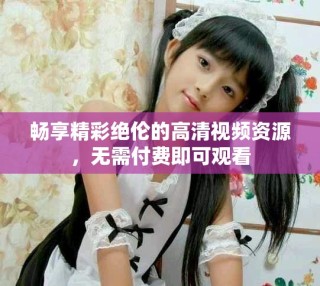 暢享精彩絕倫的高清視頻資源，無需付費(fèi)即可觀看