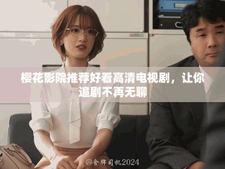 櫻花影院推薦好看高清電視劇，讓你追劇不再無聊
