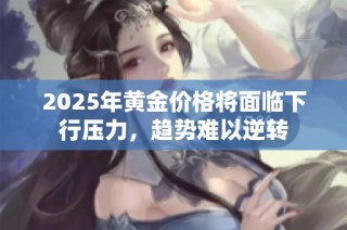 2025年黃金價(jià)格將面臨下行壓力，趨勢(shì)難以逆轉(zhuǎn)