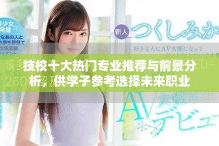 技校十大熱門專業(yè)推薦與前景分析，供學(xué)子參考選擇未來(lái)職業(yè)