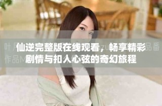 仙逆完整版在線(xiàn)觀(guān)看，暢享精彩劇情與扣人心弦的奇幻旅程