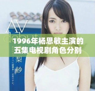 1996年楊思敏主演的五集電視劇角色分別是誰(shuí)