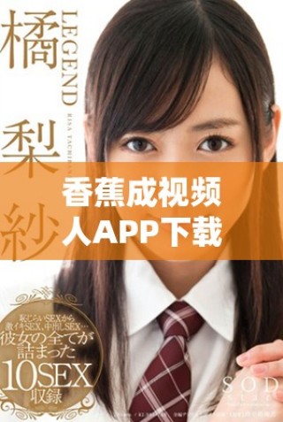 香蕉成視頻人APP下載安裝攻略詳解，輕松開啟創(chuàng)作之旅