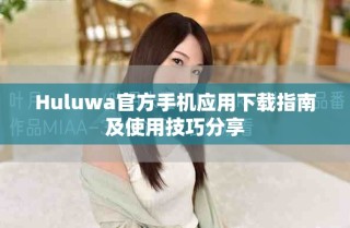 Huluwa官方手機(jī)應(yīng)用下載指南及使用技巧分享