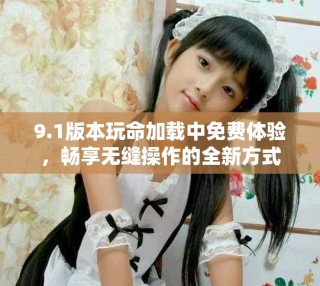 9.1版本玩命加載中免費(fèi)體驗(yàn)，暢享無縫操作的全新方式