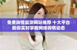 免費輿情監(jiān)測網(wǎng)站推薦 十大平臺助你實時掌握網(wǎng)絡輿情動態(tài)