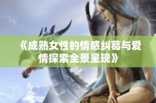 《成熟女性的情感糾葛與愛情探索全景呈現(xiàn)》
