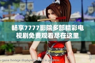 暢享7777影院多部精彩電視劇免費(fèi)觀看盡在這里