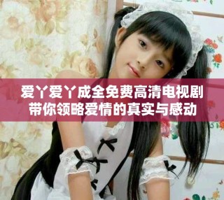 愛丫愛丫成全免費高清電視劇帶你領(lǐng)略愛情的真實與感動