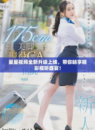 星星視頻全新升級上線，帶你暢享精彩視聽盛宴！