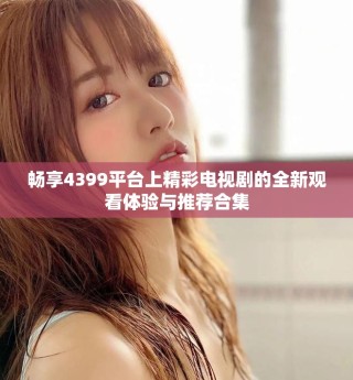 暢享4399平臺(tái)上精彩電視劇的全新觀看體驗(yàn)與推薦合集
