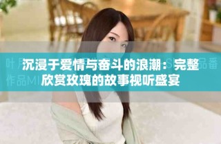 沉浸于愛情與奮斗的浪潮：完整欣賞玫瑰的故事視聽盛宴