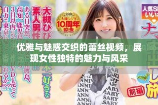 優(yōu)雅與魅惑交織的蕾絲視頻，展現(xiàn)女性獨(dú)特的魅力與風(fēng)采
