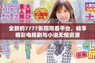 全新的7777影院觀看平臺，暢享精彩電視劇與小說無償資源