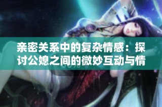 親密關系中的復雜情感：探討公媳之間的微妙互動與情感糾葛
