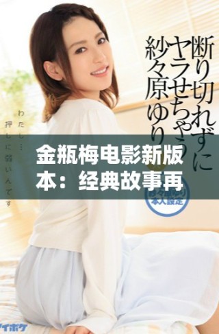 金瓶梅電影新版本：經(jīng)典故事再現(xiàn)，情欲與人性的深度探討
