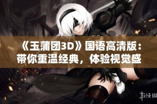 《玉蒲團(tuán)3D》國(guó)語(yǔ)高清版：帶你重溫經(jīng)典，體驗(yàn)視覺(jué)盛宴