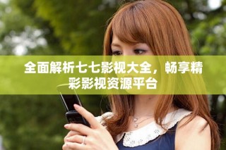 全面解析七七影視大全，暢享精彩影視資源平臺