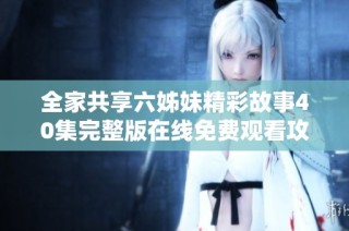 全家共享六姊妹精彩故事40集完整版在線免費(fèi)觀看攻略分享