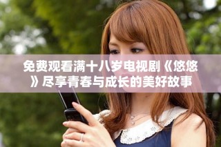 免費(fèi)觀看滿十八歲電視劇《悠悠》盡享青春與成長(zhǎng)的美好故事