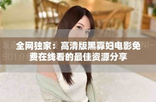 全網(wǎng)獨(dú)家：高清版黑寡婦電影免費(fèi)在線看的最佳資源分享