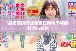 身臨其境體驗魯魯日得得干將的魅力與文化