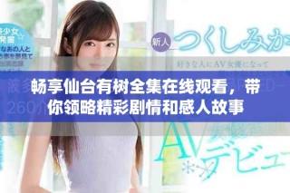暢享仙臺有樹全集在線觀看，帶你領(lǐng)略精彩劇情和感人故事