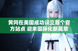 黃岡在美國成功設(shè)立首個官方站點(diǎn) 迎來國際化新篇章