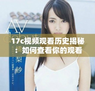 17c視頻觀看歷史揭秘：如何查看你的觀看記錄與精彩內(nèi)容回顧