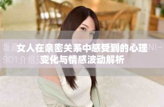 女人在親密關(guān)系中感受到的心理變化與情感波動(dòng)解析