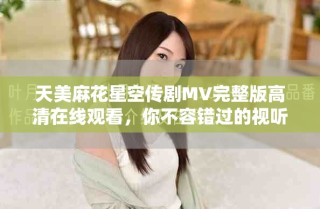 天美麻花星空傳劇MV完整版高清在線觀看，你不容錯過的視聽盛宴