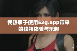 我熱衷于使用52g.app帶來(lái)的獨(dú)特體驗(yàn)與樂(lè)趣