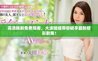 高清韓劇免費觀看，大波姐姐帶你暢享最新精彩劇集！