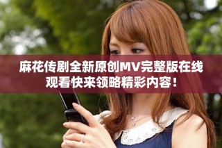 麻花傳劇全新原創(chuàng)MV完整版在線觀看快來領(lǐng)略精彩內(nèi)容！