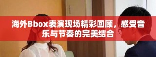 海外Bbox表演現(xiàn)場精彩回顧，感受音樂與節(jié)奏的完美結(jié)合