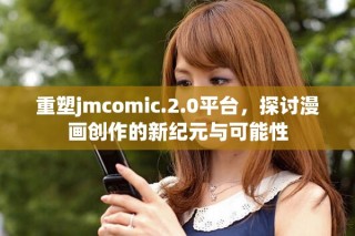重塑jmcomic.2.0平臺(tái)，探討漫畫創(chuàng)作的新紀(jì)元與可能性