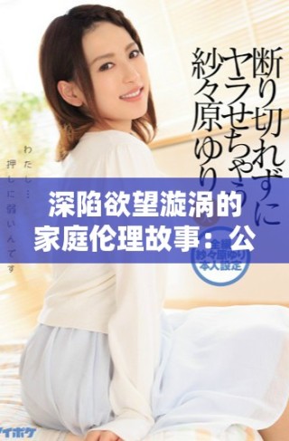 深陷欲望漩渦的家庭倫理故事：公媳之間的禁忌情感探秘