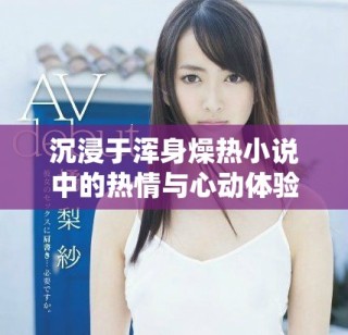 沉浸于渾身燥熱小說(shuō)中的熱情與心動(dòng)體驗(yàn)