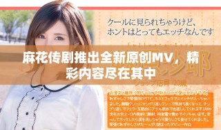 麻花傳劇推出全新原創(chuàng)MV，精彩內(nèi)容盡在其中