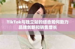 TikTok與獨立站的結(jié)合如何助力品牌創(chuàng)新和銷售增長