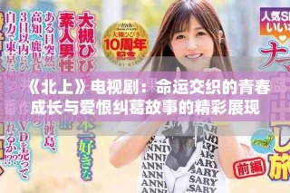 《北上》電視劇：命運(yùn)交織的青春成長(zhǎng)與愛(ài)恨糾葛故事的精彩展現(xiàn)