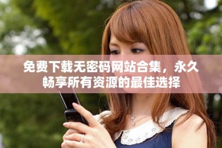 免費(fèi)下載無密碼網(wǎng)站合集，永久暢享所有資源的最佳選擇