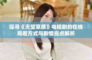 探尋《天堂草原》電視劇的在線觀看方式與劇情亮點解析