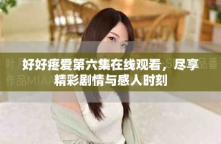 好好疼愛第六集在線觀看，盡享精彩劇情與感人時(shí)刻