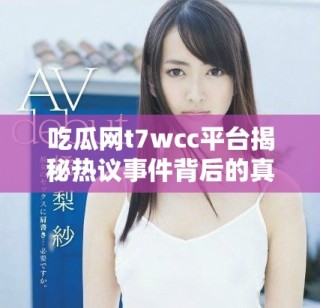 吃瓜網(wǎng)t7wcc平臺揭秘?zé)嶙h事件背后的真相與動態(tài)