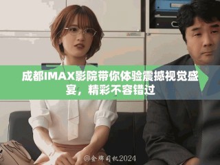 成都IMAX影院帶你體驗震撼視覺盛宴，精彩不容錯過