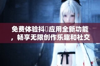 免費(fèi)體驗(yàn)抖抈應(yīng)用全新功能，暢享無限創(chuàng)作樂趣和社交互動(dòng)