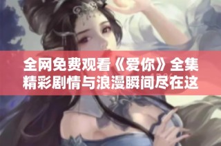 全網(wǎng)免費觀看《愛你》全集精彩劇情與浪漫瞬間盡在這里